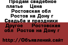 Продам свадебное платье  › Цена ­ 6 000 - Ростовская обл., Ростов-на-Дону г. Свадьба и праздники » Другое   . Ростовская обл.,Ростов-на-Дону г.